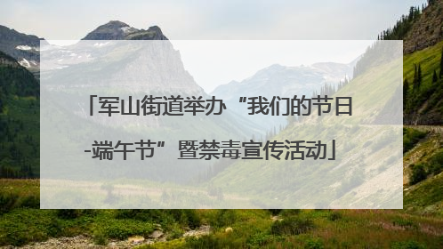 军山街道举办“我们的节日-端午节”暨禁毒宣传活动