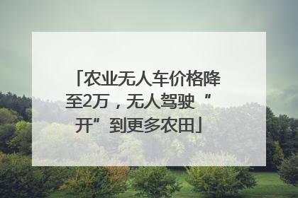 农业无人车价格降至2万，无人驾驶“开”到更多农田
