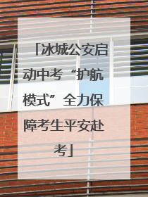 冰城公安启动中考“护航模式”全力保障考生平安赴考