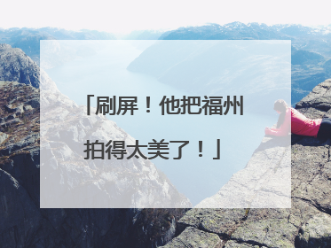 刷屏！他把福州拍得太美了！