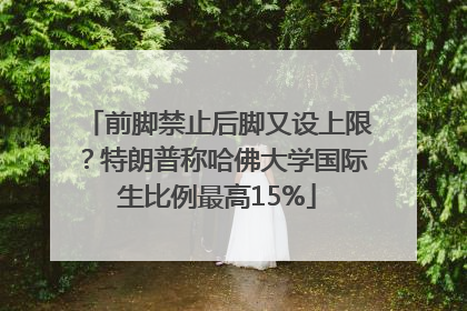 前脚禁止后脚又设上限？特朗普称哈佛大学国际生比例最高15%