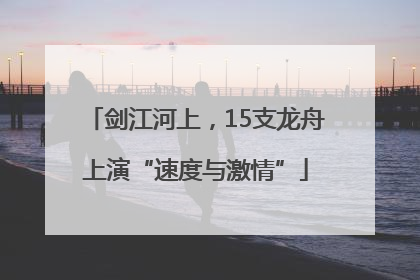 剑江河上，15支龙舟上演“速度与激情”