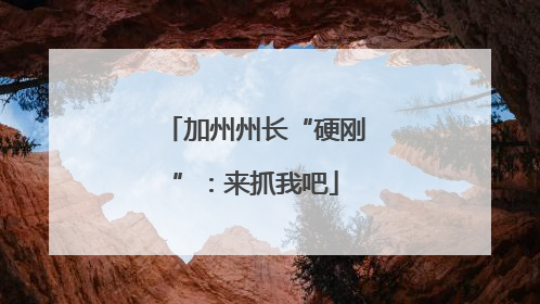 加州州长“硬刚”：来抓我吧