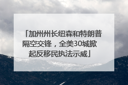 加州州长纽森和特朗普隔空交锋，全美30城掀起反移民执法示威