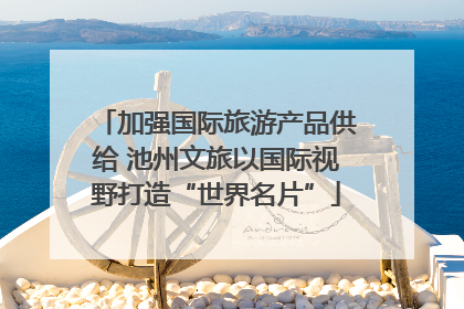 加强国际旅游产品供给 池州文旅以国际视野打造“世界名片”