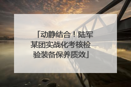 动静结合！陆军某团实战化考核检验装备保养质效