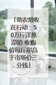 助农增收在行动：50万斤洋葱滞销 收购价每斤却高于市场价三分钱