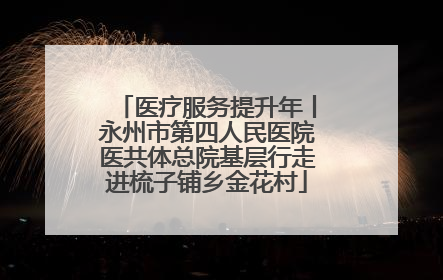 医疗服务提升年丨永州市第四人民医院医共体总院基层行走进梳子铺乡金花村