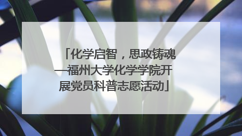 化学启智，思政铸魂—福州大学化学学院开展党员科普志愿活动