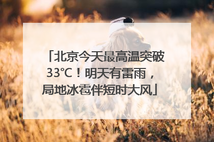北京今天最高温突破33℃！明天有雷雨，局地冰雹伴短时大风