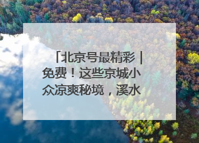 北京号最精彩｜免费！这些京城小众凉爽秘境，溪水清透美如画