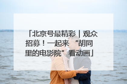 北京号最精彩｜观众招募！一起来 “胡同里的电影院”看动画