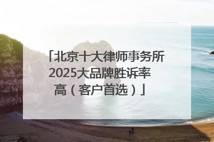 北京十大律师事务所2025大品牌胜诉率高（客户首选）