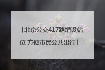 北京公交417路增设站位 方便市民公共出行