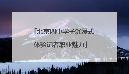 北京四中学子沉浸式体验记者职业魅力
