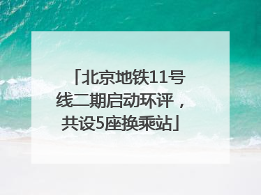北京地铁11号线二期启动环评，共设5座换乘站