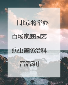 北京将举办百场家庭园艺病虫害防治科普活动