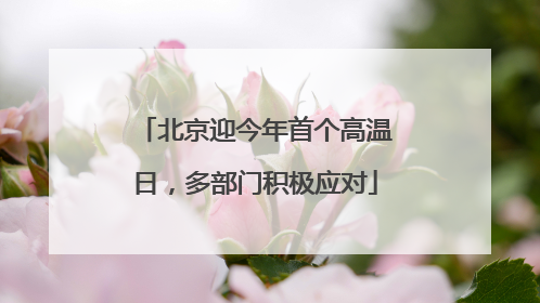 北京迎今年首个高温日，多部门积极应对