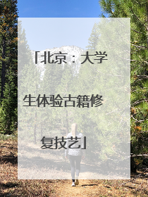 北京：大学生体验古籍修复技艺