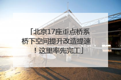 北京17座重点桥系桥下空间提升改造提速！这里率先完工