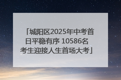 城阳区2025年中考首日平稳有序 10586名考生迎接人生首场大考