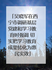 吴晓军在西宁市调研基层党建和学习教育时强调 切实把学习教育成果转化为惠民实效