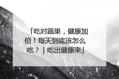吃对蔬果，健康加倍！每天到底该怎么吃？｜吃出健康来