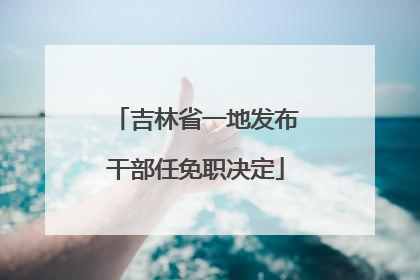 吉林省一地发布干部任免职决定