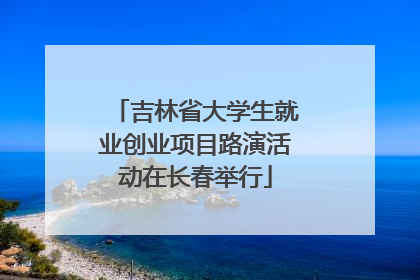 吉林省大学生就业创业项目路演活动在长春举行