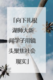 向下扎根 湖师大新闻学子用镜头聚焦社会现实