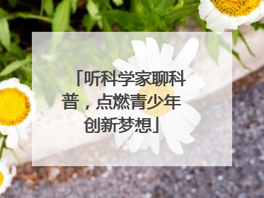 听科学家聊科普，点燃青少年创新梦想