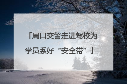 周口交警走进驾校为学员系好“安全带”