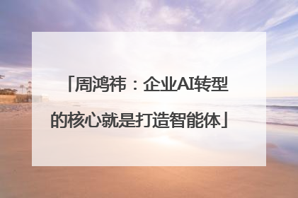 周鸿祎：企业AI转型的核心就是打造智能体