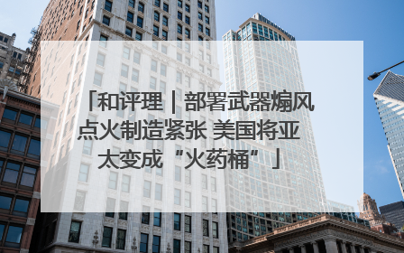 和评理｜部署武器煽风点火制造紧张 美国将亚太变成“火药桶”