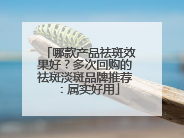 哪款产品祛斑效果好？多次回购的祛斑淡斑品牌推荐：属实好用