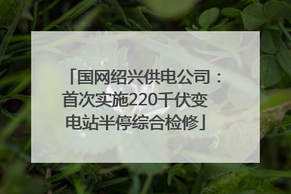 国网绍兴供电公司：首次实施220千伏变电站半停综合检修