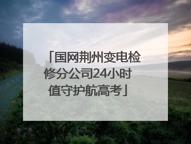 国网荆州变电检修分公司24小时值守护航高考
