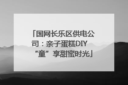 国网长乐区供电公司：亲子蛋糕DIY“童”享甜蜜时光