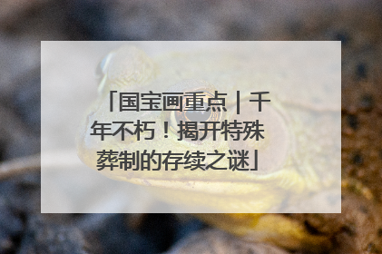国宝画重点｜千年不朽！揭开特殊葬制的存续之谜