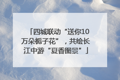 四城联动“送你10万朵栀子花”，共绘长江中游“夏香图景”