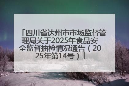 四川省达州市市场监督管理局关于2025年食品安全监督抽检情况通告（2025年第14号）