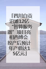 四川自贡沿滩12亿“智算服务器”项目亮相西博会 投产后预计年产值达15亿元