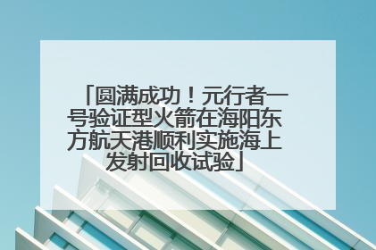 圆满成功！元行者一号验证型火箭在海阳东方航天港顺利实施海上发射回收试验