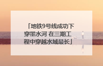 地铁9号线成功下穿墨水河 在三期工程中穿越水域最长
