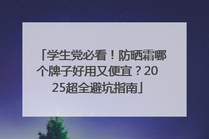 学生党必看！防晒霜哪个牌子好用又便宜？2025超全避坑指南