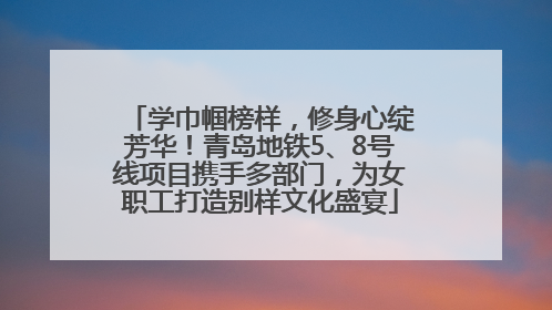 学巾帼榜样，修身心绽芳华！青岛地铁5、8号线项目携手多部门，为女职工打造别样文化盛宴