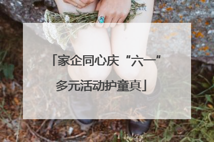 家企同心庆“六一” 多元活动护童真