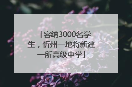 容纳3000名学生，忻州一地将新建一所高级中学