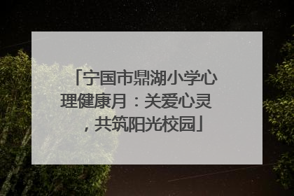 宁国市鼎湖小学心理健康月：关爱心灵，共筑阳光校园