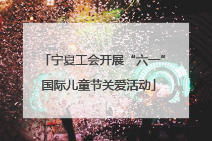 宁夏工会开展“六一”国际儿童节关爱活动